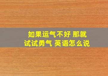 如果运气不好 那就试试勇气 英语怎么说